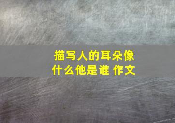 描写人的耳朵像什么他是谁 作文